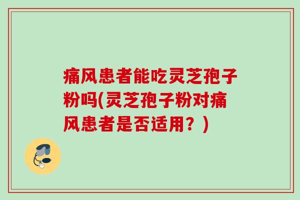 痛风患者能吃灵芝孢子粉吗(灵芝孢子粉对痛风患者是否适用?) 痛风患者能吃灵芝孢子粉吗(灵芝孢子粉对痛风患者是否适用?)