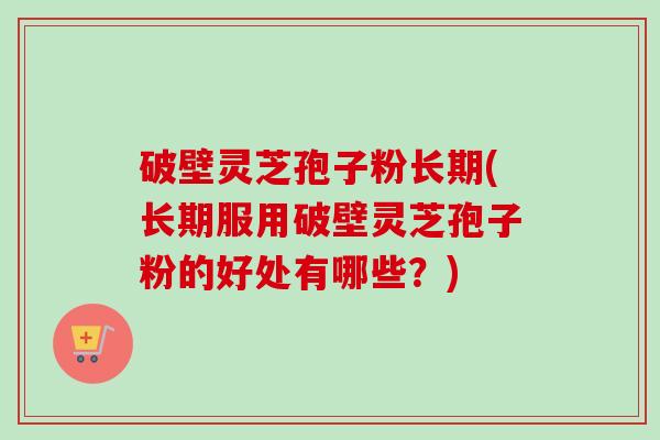破壁灵芝孢子粉长期(长期服用破壁灵芝孢子粉的好处有哪些?) 破壁灵芝孢子粉长期(长期服用破壁灵芝孢子粉的好处有哪些?)