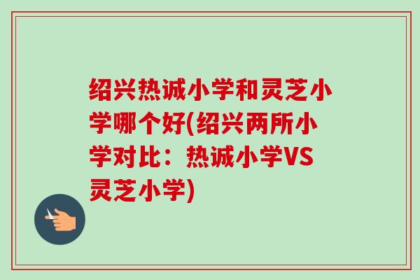 绍兴热诚小学和灵芝小学哪个好(绍兴两所小学对比:热诚小学VS灵芝小学) 绍兴热诚小学和灵芝小学哪个好(绍兴两所小学对比:热诚小学VS灵芝小学)