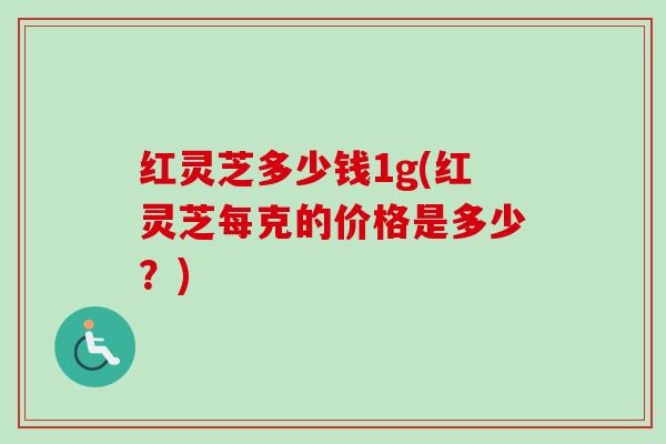 红灵芝多少钱1g(红灵芝每克的价格是多少？)