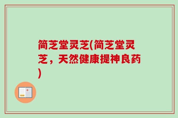简芝堂灵芝(简芝堂灵芝,天然健康提神良药) 简芝堂灵芝(简芝堂灵芝,天然健康提神良药)