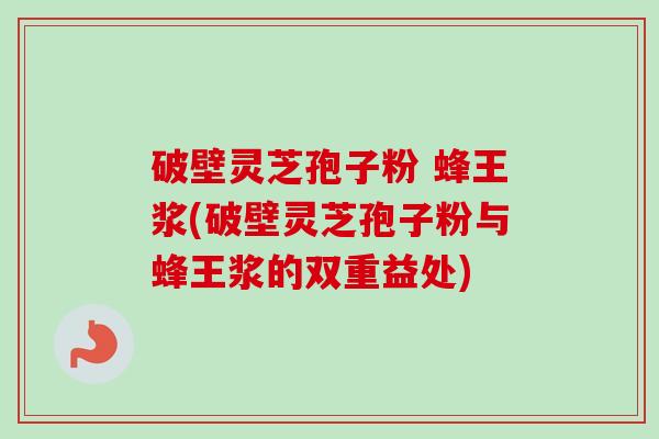 破壁灵芝孢子粉 蜂王浆(破壁灵芝孢子粉与蜂王浆的双重益处) 破壁灵芝孢子粉 蜂王浆(破壁灵芝孢子粉与蜂王浆的双重益处)