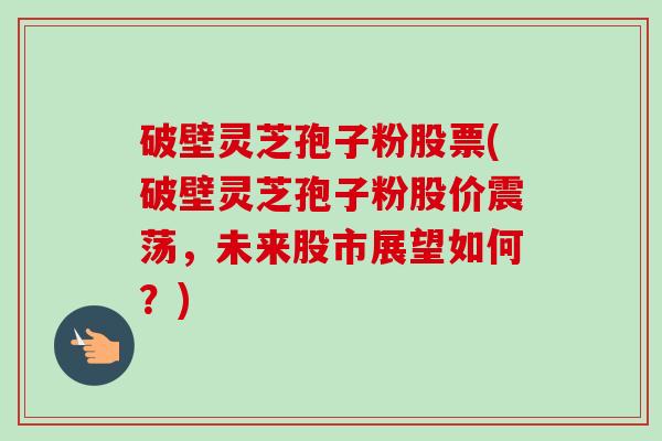 破壁灵芝孢子粉股票(破壁灵芝孢子粉股价震荡,未来股市展望如何?) 破壁灵芝孢子粉股票(破壁灵芝孢子粉股价震荡,未来股市展望如何?)