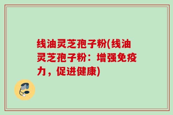 线油灵芝孢子粉(线油灵芝孢子粉：增强免疫力，促进健康)