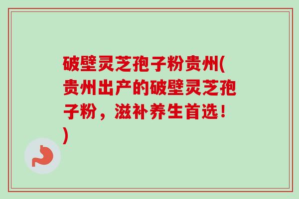 破壁灵芝孢子粉贵州(贵州出产的破壁灵芝孢子粉,滋补养生首选!) 破壁灵芝孢子粉贵州(贵州出产的破壁灵芝孢子粉,滋补养生首选!)
