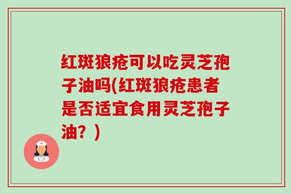 红斑狼疮可以吃灵芝孢子油吗(红斑狼疮患者是否适宜食用灵芝孢子油?) 红斑狼疮可以吃灵芝孢子油吗(红斑狼疮患者是否适宜食用灵芝孢子油?)