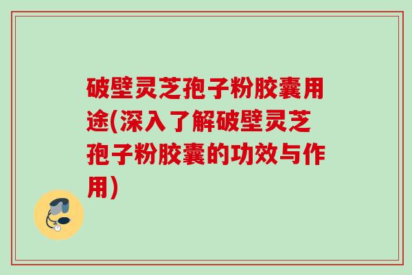 破壁灵芝孢子粉胶囊用途(深入了解破壁灵芝孢子粉胶囊的功效与作用) 破壁灵芝孢子粉胶囊用途(深入了解破壁灵芝孢子粉胶囊的功效与作用)