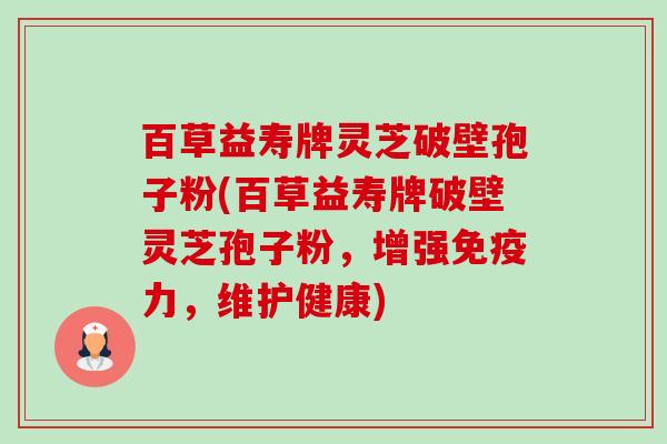 百草益寿牌灵芝破壁孢子粉(百草益寿牌破壁灵芝孢子粉,增强免疫力,维护健康) 百草益寿牌灵芝破壁孢子粉(百草益寿牌破壁灵芝孢子粉,增强免疫力,维护健康)