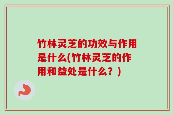 竹林灵芝的功效与作用是什么(竹林灵芝的作用和益处是什么?) 竹林灵芝的功效与作用是什么(竹林灵芝的作用和益处是什么?)