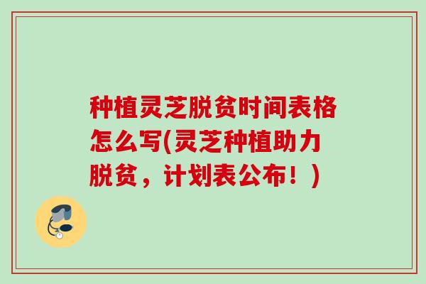 种植灵芝脱贫时间表格怎么写(灵芝种植助力脱贫,计划表公布!) 种植灵芝脱贫时间表格怎么写(灵芝种植助力脱贫,计划表公布!)