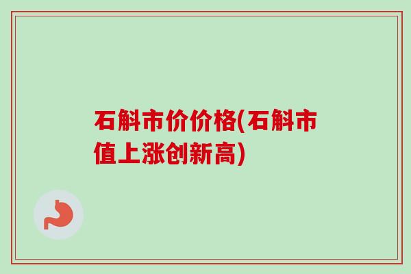石斛市价价格(石斛市值上涨创新高) 石斛市价价格(石斛市值上涨创新高)
