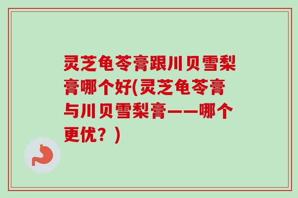 灵芝龟苓膏跟川贝雪梨膏哪个好(灵芝龟苓膏与川贝雪梨膏——哪个更优?) 灵芝龟苓膏跟川贝雪梨膏哪个好(灵芝龟苓膏与川贝雪梨膏——哪个更优?)