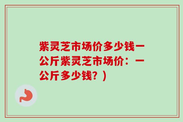 紫灵芝市场价多少钱一公斤紫灵芝市场价:一公斤多少钱?) 紫灵芝市场价多少钱一公斤紫灵芝市场价:一公斤多少钱?)