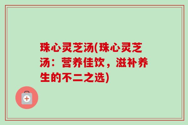珠心灵芝汤(珠心灵芝汤：营养佳饮，滋补养生的不二之选)