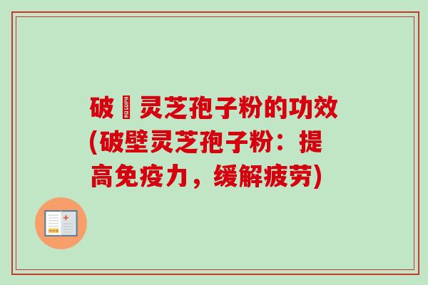 破礸灵芝孢子粉的功效(破壁灵芝孢子粉:提高免疫力,缓解疲劳) 破礸灵芝孢子粉的功效(破壁灵芝孢子粉:提高免疫力,缓解疲劳)