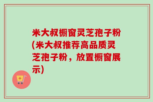 米大叔橱窗灵芝孢子粉(米大叔推荐高品质灵芝孢子粉,放置橱窗展示) 米大叔橱窗灵芝孢子粉(米大叔推荐高品质灵芝孢子粉,放置橱窗展示)