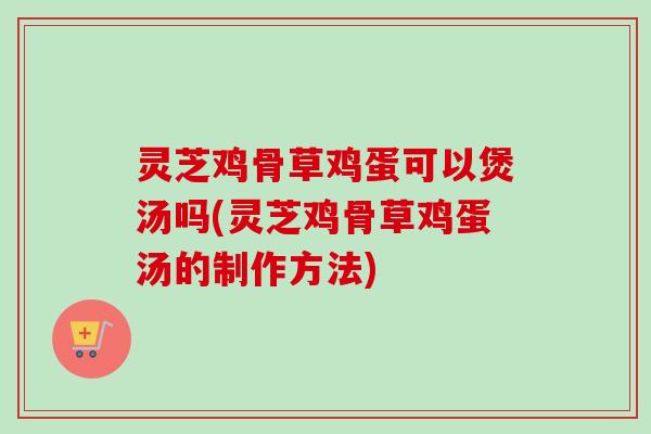 灵芝鸡骨草鸡蛋可以煲汤吗(灵芝鸡骨草鸡蛋汤的制作方法) 灵芝鸡骨草鸡蛋可以煲汤吗(灵芝鸡骨草鸡蛋汤的制作方法)