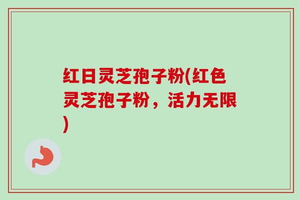 红日灵芝孢子粉(红色灵芝孢子粉，活力无限)