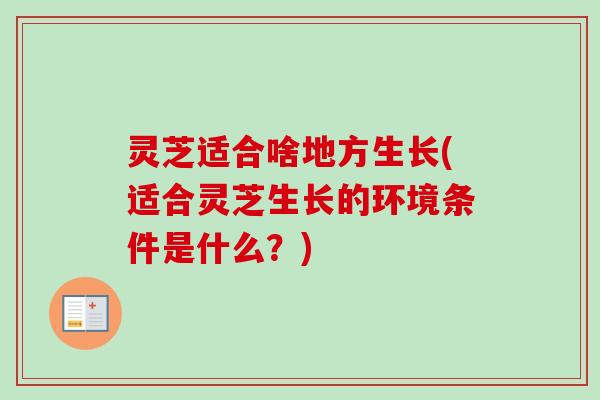 灵芝适合啥地方生长(适合灵芝生长的环境条件是什么?) 灵芝适合啥地方生长(适合灵芝生长的环境条件是什么?)