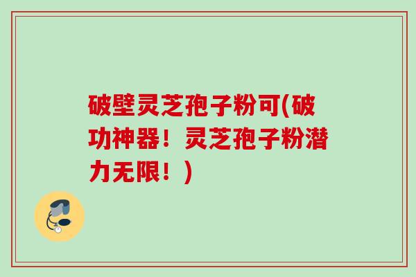 破壁灵芝孢子粉可(破功神器!灵芝孢子粉潜力无限!) 破壁灵芝孢子粉可(破功神器!灵芝孢子粉潜力无限!)