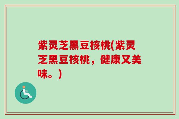 紫灵芝黑豆核桃(紫灵芝黑豆核桃,健康又美味。) 紫灵芝黑豆核桃(紫灵芝黑豆核桃,健康又美味。)