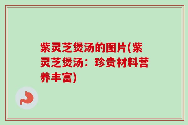 紫灵芝煲汤的图片(紫灵芝煲汤:珍贵材料营养丰富) 紫灵芝煲汤的图片(紫灵芝煲汤:珍贵材料营养丰富)