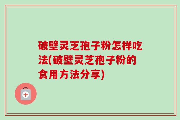 破壁灵芝孢子粉怎样吃法(破壁灵芝孢子粉的食用方法分享)