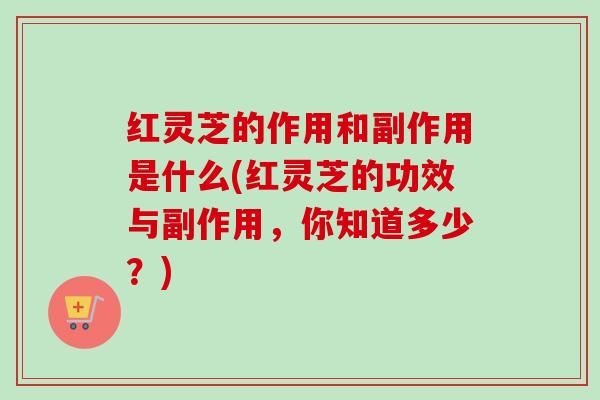 红灵芝的作用和副作用是什么(红灵芝的功效与副作用,你知道多少?) 红灵芝的作用和副作用是什么(红灵芝的功效与副作用,你知道多少?)