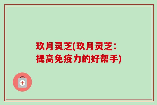 玖月灵芝(玖月灵芝:提高免疫力的好帮手) 玖月灵芝(玖月灵芝:提高免疫力的好帮手)