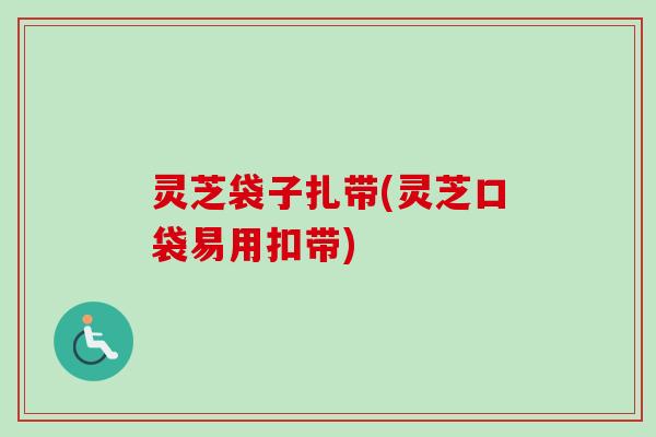 灵芝袋子扎带(灵芝口袋易用扣带) 灵芝袋子扎带(灵芝口袋易用扣带)