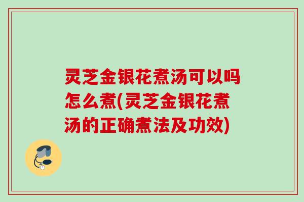 灵芝金银花煮汤可以吗怎么煮(灵芝金银花煮汤的正确煮法及功效)