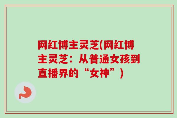 网红博主灵芝(网红博主灵芝：从普通女孩到直播界的“女神”)