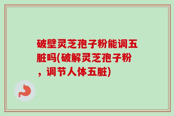 破壁灵芝孢子粉能调五脏吗(破解灵芝孢子粉,调节人体五脏) 破壁灵芝孢子粉能调五脏吗(破解灵芝孢子粉,调节人体五脏)