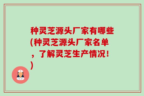 种灵芝源头厂家有哪些(种灵芝源头厂家名单，了解灵芝生产情况！)
