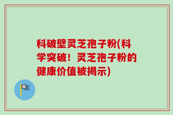 科破壁灵芝孢子粉(科学突破!灵芝孢子粉的健康价值被揭示) 科破壁灵芝孢子粉(科学突破!灵芝孢子粉的健康价值被揭示)