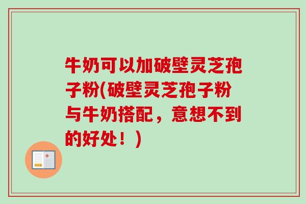 牛奶可以加破壁灵芝孢子粉(破壁灵芝孢子粉与牛奶搭配，意想不到的好处！)