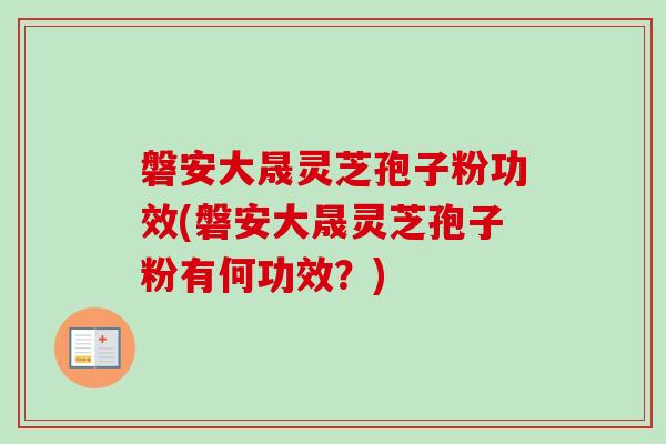 磐安大晟灵芝孢子粉功效(磐安大晟灵芝孢子粉有何功效？)