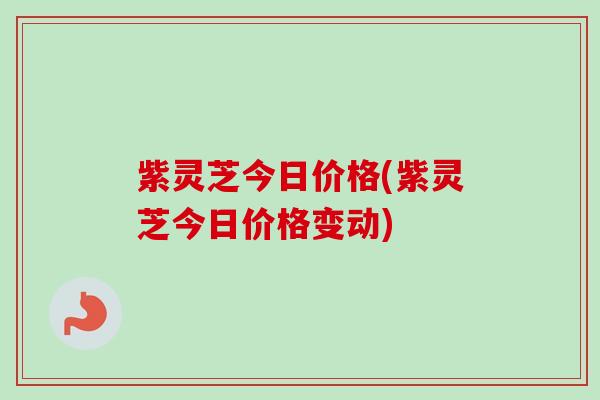 紫灵芝今日价格(紫灵芝今日价格变动)