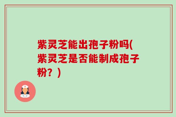 紫灵芝能出孢子粉吗(紫灵芝是否能制成孢子粉?) 紫灵芝能出孢子粉吗(紫灵芝是否能制成孢子粉?)