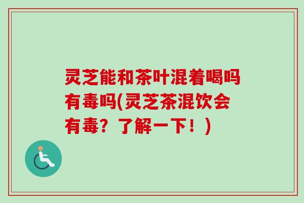 灵芝能和茶叶混着喝吗有毒吗(灵芝茶混饮会有毒?了解一下!) 灵芝能和茶叶混着喝吗有毒吗(灵芝茶混饮会有毒?了解一下!)