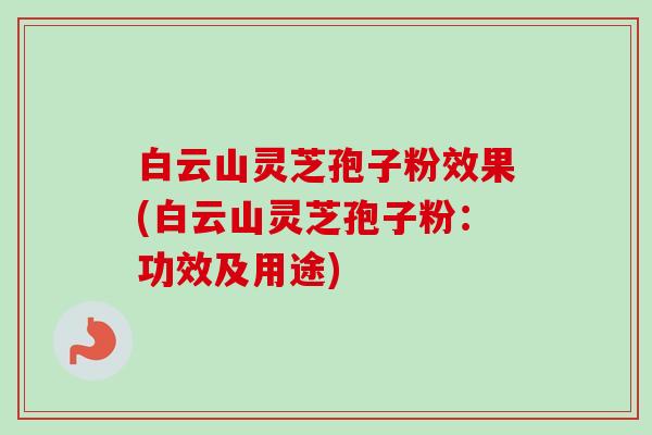 白云山灵芝孢子粉效果(白云山灵芝孢子粉：功效及用途)