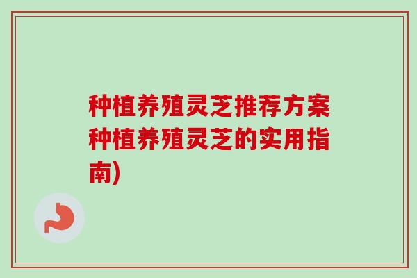 种植养殖灵芝推荐方案种植养殖灵芝的实用指南) 种植养殖灵芝推荐方案种植养殖灵芝的实用指南)