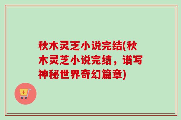 秋木灵芝小说完结(秋木灵芝小说完结，谱写神秘世界奇幻篇章)