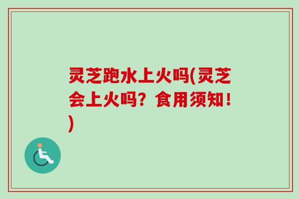 灵芝跑水上火吗(灵芝会上火吗？食用须知！)
