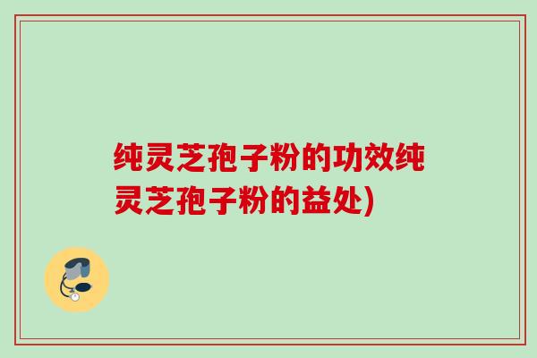 纯灵芝孢子粉的功效纯灵芝孢子粉的益处) 纯灵芝孢子粉的功效纯灵芝孢子粉的益处)