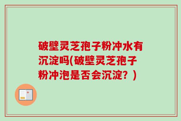 破壁灵芝孢子粉冲水有沉淀吗(破壁灵芝孢子粉冲泡是否会沉淀?) 破壁灵芝孢子粉冲水有沉淀吗(破壁灵芝孢子粉冲泡是否会沉淀?)