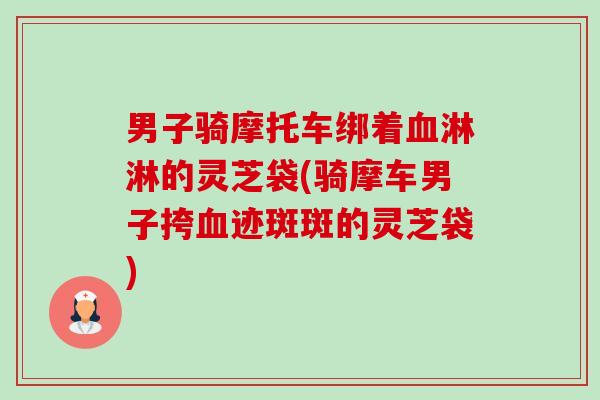 男子骑摩托车绑着淋淋的灵芝袋(骑摩车男子挎迹斑斑的灵芝袋) 男子骑摩托车绑着淋淋的灵芝袋(骑摩车男子挎迹斑斑的灵芝袋)