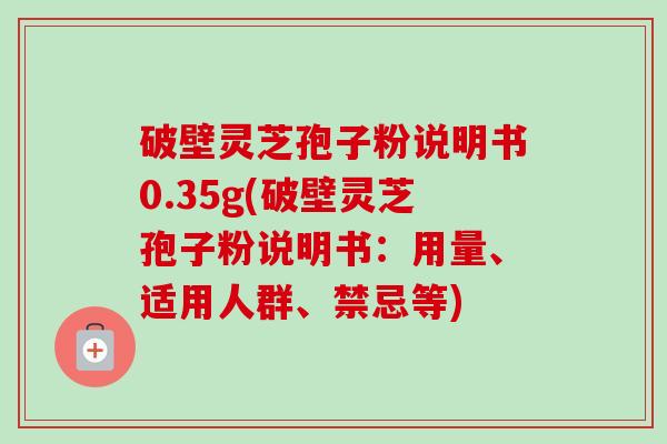 破壁灵芝孢子粉说明书0.35g(破壁灵芝孢子粉说明书:用量、适用人群、禁忌等) 破壁灵芝孢子粉说明书0.35g(破壁灵芝孢子粉说明书:用量、适用人群、禁忌等)