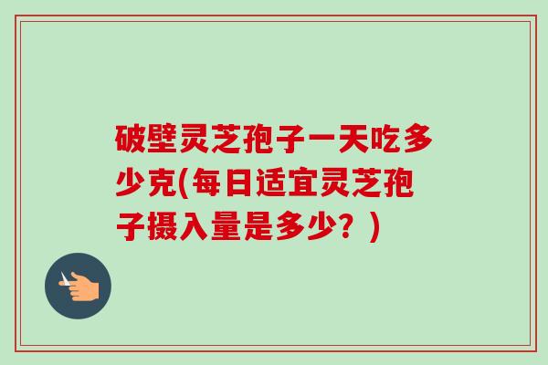 破壁灵芝孢子一天吃多少克(每日适宜灵芝孢子摄入量是多少？)