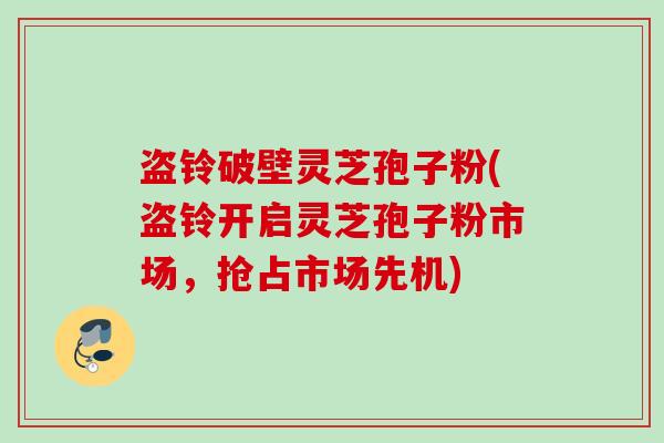 盗铃破壁灵芝孢子粉(盗铃开启灵芝孢子粉市场,抢占市场先机) 盗铃破壁灵芝孢子粉(盗铃开启灵芝孢子粉市场,抢占市场先机)